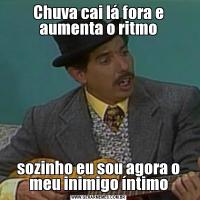 Chuva cai lá fora e aumenta o ritmosozinho eu sou agora o meu inimigo íntimo