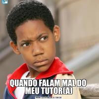 QUANDO FALAM MAL DO  MEU TUTOR(A)