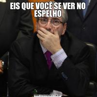EIS QUE VOCÊ SE VER NO ESPELHO