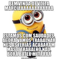 BEM VINDA DE VOLTA MARCIAAAAAAAAAAAAAESTAMOS COM SAUDADES, AGORA VAMOS TRABALHAR NÉ? AS FÉRIAS ACABARAM MAS O TRABALHO NÃO, BORA BATER METAAAA