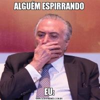 ALGUÉM ESPIRRANDOEU: