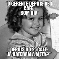 “O GERENTE DEPOIS DE 1 CAFÉ:
‘BOM DIA’DEPOIS DO 2º CAFÉ:
‘JÁ BATERAM A META?’”