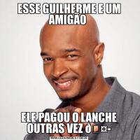 ESSE GUILHERME E UM AMIGÃO ELE PAGOU O LANCHE OUTRAS VEZ 