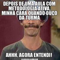 DEPOIS DE UMA AULA COM METODOLOGIA ATIVA, MINHA CARA QUANDO OUÇO DA TURMAAHHH, AGORA ENTENDI! 