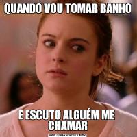 QUANDO VOU TOMAR BANHO E ESCUTO ALGUÉM ME  CHAMAR