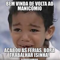 BEM VINDA DE VOLTA AO MANICÔMIOACABOU AS FÉRIAS, BORA TRABALHAR ISINHA!