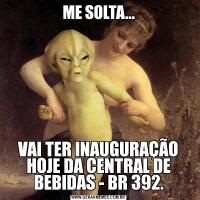 ME SOLTA...VAI TER INAUGURAÇÃO HOJE DA CENTRAL DE BEBIDAS - BR 392.