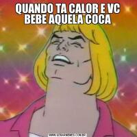 QUANDO TA CALOR E VC BEBE AQUELA COCA