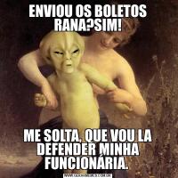 ENVIOU OS BOLETOS RANA?SIM!ME SOLTA, QUE VOU LA DEFENDER MINHA FUNCIONÁRIA. 