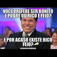 VOCÊ PREFERE SER BONITO E POBRE OU RICO E FEIO?E POR ACASO EXISTE RICO FEIO?