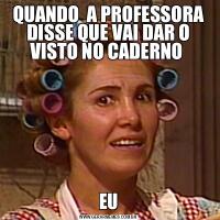 QUANDO  A PROFESSORA DISSE QUE VAI DAR O VISTO NO CADERNO EU