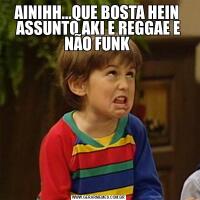 AINIHH...QUE BOSTA HEIN 
ASSUNTO AKI E REGGAE E NÃO FUNK 