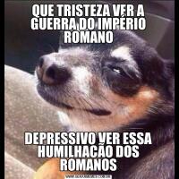 QUE TRISTEZA VER A GUERRA DO IMPÉRIO ROMANODEPRESSIVO VER ESSA HUMILHACÃO DOS ROMANOS