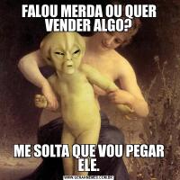 FALOU MERDA OU QUER VENDER ALGO?ME SOLTA QUE VOU PEGAR ELE.