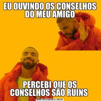 EU OUVINDO OS CONSELHOS DO MEU AMIGOPERCEBI QUE OS CONSELHOS SÃO RUINS 