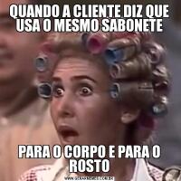 QUANDO A CLIENTE DIZ QUE USA O MESMO SABONETEPARA O CORPO E PARA O ROSTO