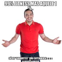 99% FITNESS MAS AQUELE 1 %..SÓ OS "SAFADETES" VÃO ENTENDER 