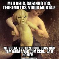 MEU DEUS, GAFANHOTOS, TERREMOTOS, VÍRUS MORTAL!ME SOLTA, VOU DIZER QUE DEUS NÃO TÊM NADA A VER COM ISSO... JÁ O HOMEM...
