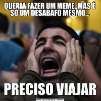 QUERIA FAZER UM MEME, MAS É SÓ UM DESABAFO MESMO...PRECISO VIAJAR