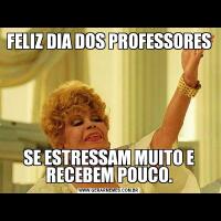 FELIZ DIA DOS PROFESSORES SE ESTRESSAM MUITO E RECEBEM POUCO.
