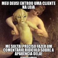 MEU DEUS! ENTROU UMA CLIENTE NA LOJAME SOLTA! PRECISO FAZER UM COMENTÁRIO RIDÍCULO SOBRE A APARÊNCIA DELA!