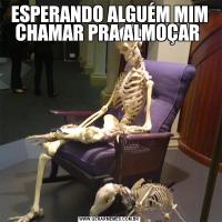 ESPERANDO ALGUÉM MIM CHAMAR PRA ALMOÇAR 