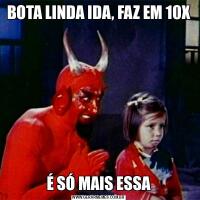 BOTA LINDA IDA, FAZ EM 10XÉ SÓ MAIS ESSA