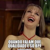 QUANDO FALAM QUE QUALIDADE É SÓ BPF