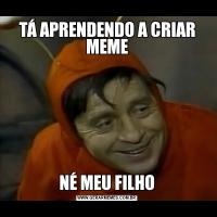 TÁ APRENDENDO A CRIAR MEMENÉ MEU FILHO