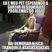 EU E MEU PET ESPERANDO A GARENA RESOLVER OS PROBLEMAS DO JOGOVAI DEMORAR N FICA TRANQUILO KSKSKSKSKSKS