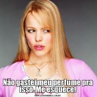 Não gastei meu perfume pra isso. Me esquece!