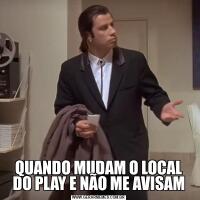 QUANDO MUDAM O LOCAL DO PLAY E NÃO ME AVISAM