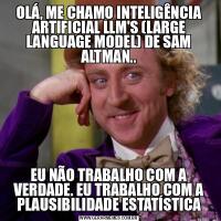 OLÁ, ME CHAMO INTELIGÊNCIA ARTIFICIAL LLM'S (LARGE LANGUAGE MODEL) DE SAM ALTMAN..EU NÃO TRABALHO COM A VERDADE. EU TRABALHO COM A PLAUSIBILIDADE ESTATÍSTICA