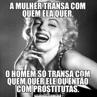 A MULHER TRANSA COM QUEM ELA QUER.O HOMEM SÓ TRANSA COM QUEM QUER ELE OU ENTÃO COM PROSTITUTAS.