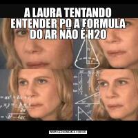 A LAURA TENTANDO ENTENDER PQ A FORMULA DO AR NÃO É H2O