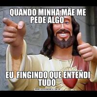 QUANDO MINHA MÃE ME PEDE ALGO EU  FINGINDO QUE ENTENDI TUDO 