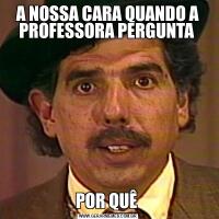 A NOSSA CARA QUANDO A PROFESSORA PERGUNTA POR QUÊ 