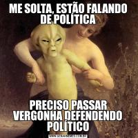 ME SOLTA, ESTÃO FALANDO DE POLÍTICAPRECISO PASSAR VERGONHA DEFENDENDO POLÍTICO