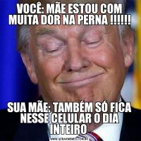 VOCÊ: MÃE ESTOU COM MUITA DOR NA PERNA !!!!!!SUA MÃE: TAMBÉM SÓ FICA NESSE CELULAR O DIA INTEIRO 