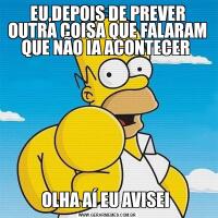 EU,DEPOIS DE PREVER OUTRA COISA QUE FALARAM QUE NÃO IA ACONTECER OLHA AÍ EU AVISEI 