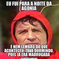 EU FUI PARA A NOITE DA AGONIAE NEM LEMBRO DO QUE ACONTECEU, TAVA DORMINDO, POIS JÁ ERA MADRUGADA