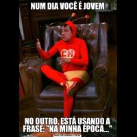 NUM DIA VOCÊ É JOVEMNO OUTRO, ESTÁ USANDO A FRASE: 