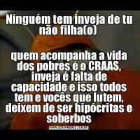 Ninguém tem inveja de tu não filha(o) quem acompanha a vida dos pobres é o CRAAS, inveja é falta de capacidade e isso todos tem e vocês que lutem, deixem de ser hipócritas e soberbos