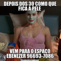 DEPOIS DOS 30 COMO QUE FICA A PELE VEM PARA O ESPAÇO EBENEZER 96693-7086