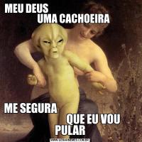 MEU DEUS                                                   UMA CACHOEIRAME SEGURA                                                            QUE EU VOU PULAR