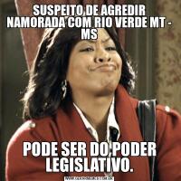 SUSPEITO DE AGREDIR NAMORADA COM RIO VERDE MT - MSPODE SER DO PODER LEGISLATIVO.
