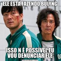 ELE ESTÁ FAZENDO BULYNGISSO N É POSSÍVEL EU VOU DENUNCIAR ELE
