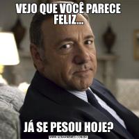 VEJO QUE VOCÊ PARECE FELIZ...JÁ SE PESOU HOJE?