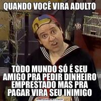 QUANDO VOCÊ VIRA ADULTOTODO MUNDO SÓ É SEU AMIGO PRA PEDIR DINHEIRO EMPRESTADO MAS PRA PAGAR VIRA SEU INIMIGO