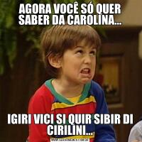 AGORA VOCÊ SÓ QUER SABER DA CAROLINA...IGIRI VICI SI QUIR SIBIR DI CIRILINI...